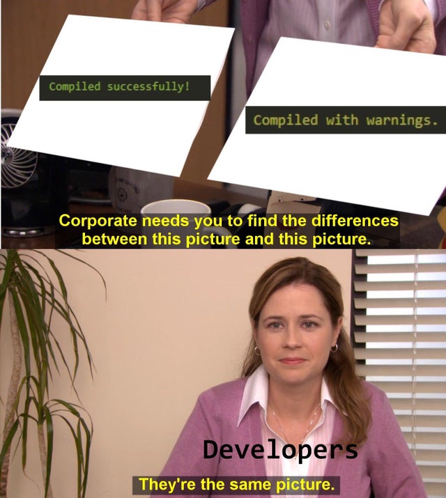 A meme from the TV show, "The Office". A woman is shown two pieces of paper one saying "compiled successfully" and another saying "compiled with warnings". There is a subtitle saying "Corporate needs you to find the differences between this picture and this picture". The woman, who is labelled "developers" responds: "they're the same picture".